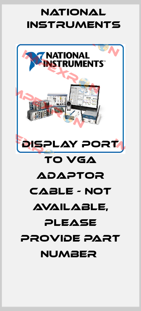 DISPLAY PORT TO VGA ADAPTOR CABLE - NOT AVAILABLE, PLEASE PROVIDE PART NUMBER  National Instruments