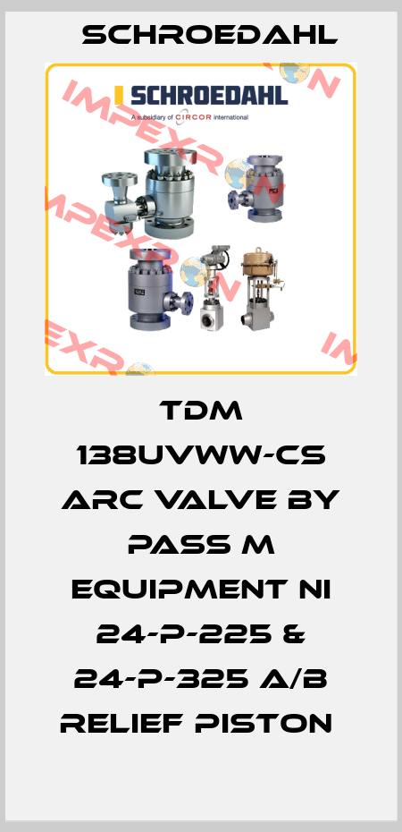 TDM 138UVWW-CS ARC VALVE BY PASS M EQUIPMENT NI 24-P-225 & 24-P-325 A/B RELIEF PISTON  Schroedahl